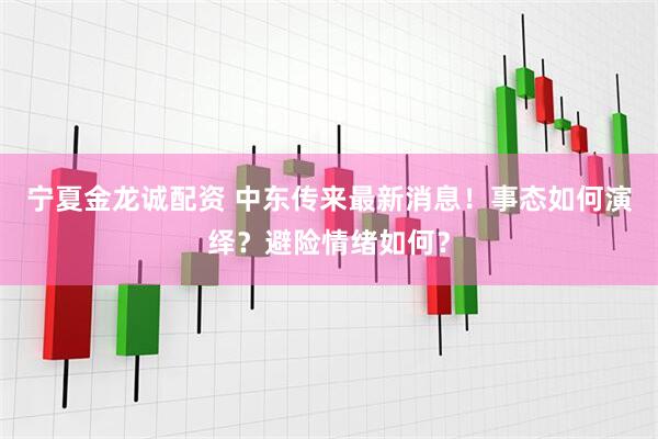 宁夏金龙诚配资 中东传来最新消息！事态如何演绎？避险情绪如何？