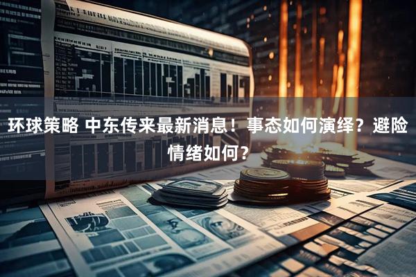 环球策略 中东传来最新消息！事态如何演绎？避险情绪如何？