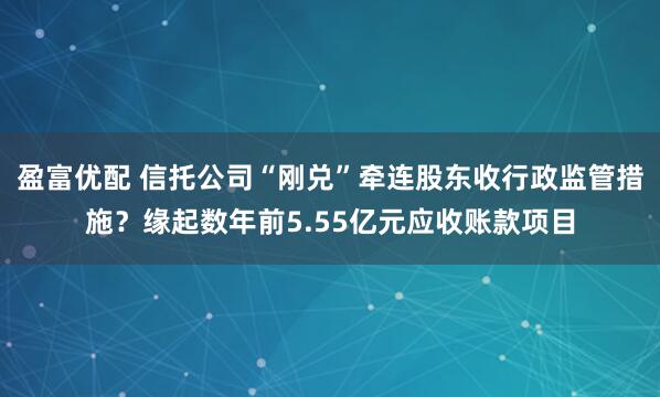 盈富优配 信托公司“刚兑”牵连股东收行政监管措施？缘起数年前5.55亿元应收账款项目