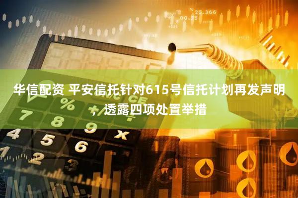 华信配资 平安信托针对615号信托计划再发声明，透露四项处置举措