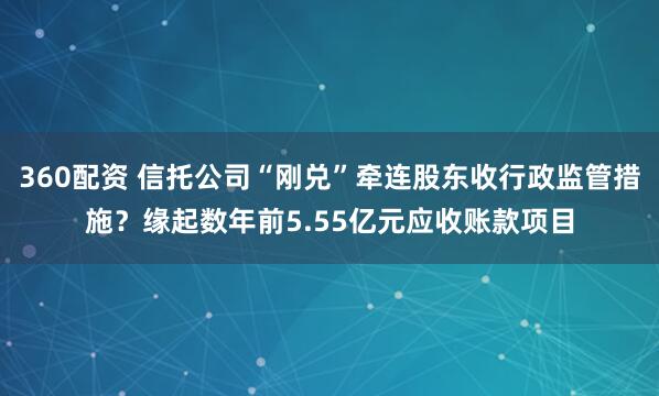 360配资 信托公司“刚兑”牵连股东收行政监管措施？缘起数年前5.55亿元应收账款项目