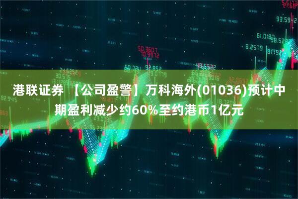 港联证券 【公司盈警】万科海外(01036)预计中期盈利减少约60%至约港币1亿元