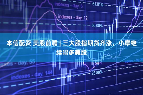 本信配资 美股前瞻 | 三大股指期货齐涨，小摩继续唱多美股