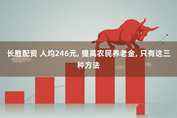 长胜配资 人均246元, 提高农民养老金, 只有这三种方法