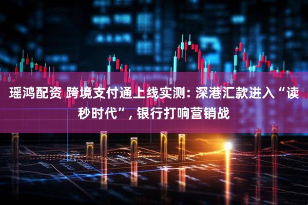 瑶鸿配资 跨境支付通上线实测: 深港汇款进入“读秒时代”, 银行打响营销战