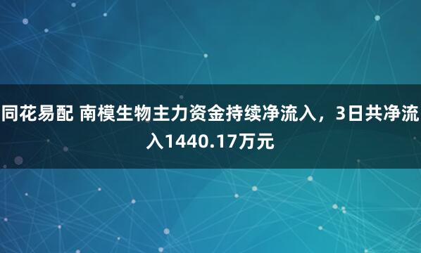 同花易配 南模生物主力资金持续净流入，3日共净流入1440.17万元