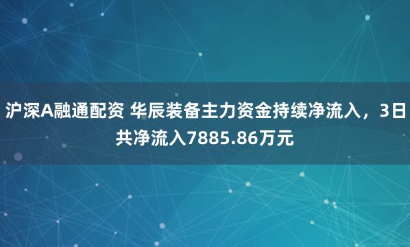 沪深A融通配资 华辰装备主力资金持续净流入，3日共净流入7885.86万元