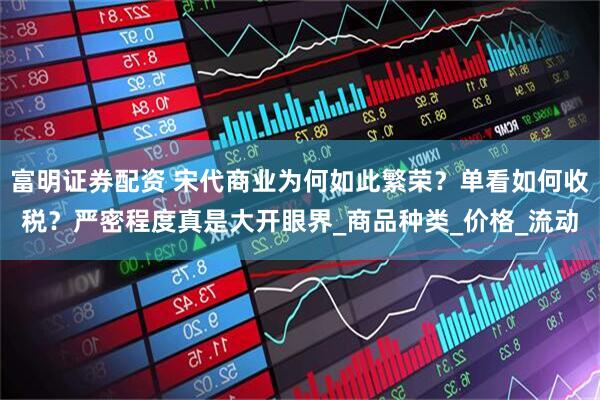 富明证券配资 宋代商业为何如此繁荣？单看如何收税？严密程度真是大开眼界_商品种类_价格_流动