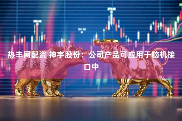 热丰网配资 神宇股份：公司产品可应用于脑机接口中