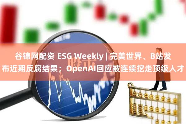 谷锦网配资 ESG Weekly | 完美世界、B站发布近期反腐结果；OpenAI回应被连续挖走顶级人才