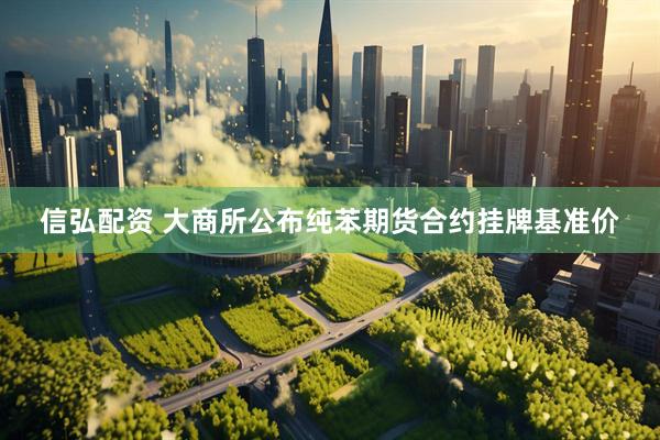 信弘配资 大商所公布纯苯期货合约挂牌基准价