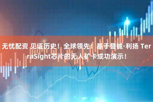 无忧配资 见证历史！全球领先！基于叠铖·利扬 TerraSight芯片的无人矿卡成功演示！