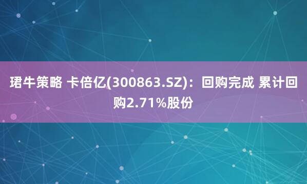 珺牛策略 卡倍亿(300863.SZ)：回购完成 累计回购2.71%股份