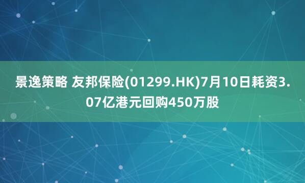 景逸策略 友邦保险(01299.HK)7月10日耗资3.07亿港元回购450万股