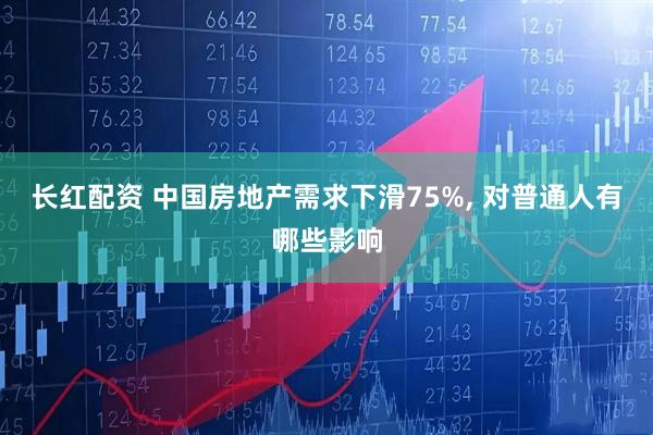 长红配资 中国房地产需求下滑75%, 对普通人有哪些影响