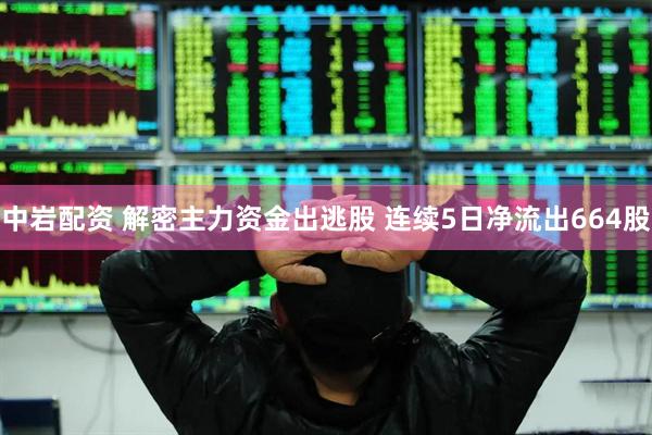 中岩配资 解密主力资金出逃股 连续5日净流出664股