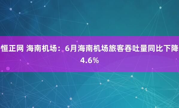 恒正网 海南机场：6月海南机场旅客吞吐量同比下降4.6%