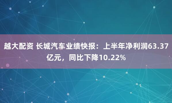 越大配资 长城汽车业绩快报：上半年净利润63.37亿元，同比下降10.22%