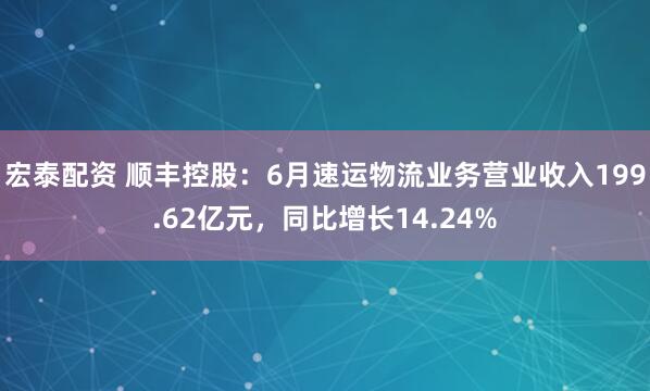 宏泰配资 顺丰控股：6月速运物流业务营业收入199.62亿元，同比增长14.24%