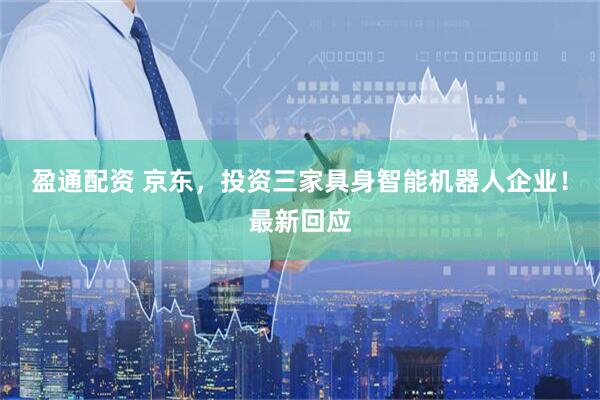 盈通配资 京东，投资三家具身智能机器人企业！最新回应