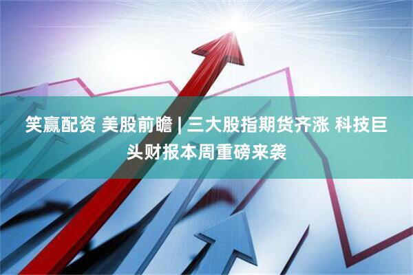 笑赢配资 美股前瞻 | 三大股指期货齐涨 科技巨头财报本周重磅来袭