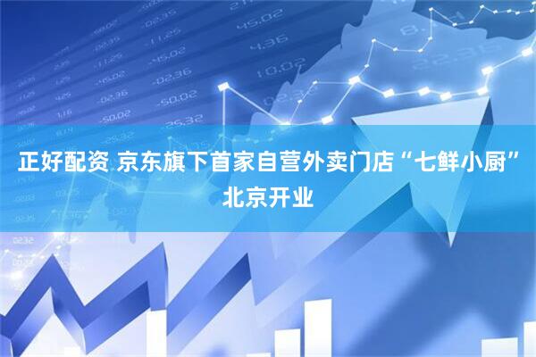 正好配资 京东旗下首家自营外卖门店“七鲜小厨”北京开业