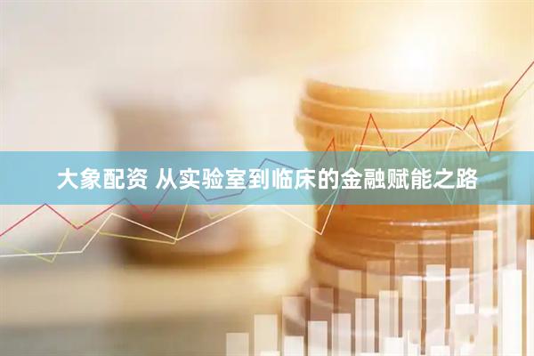 大象配资 从实验室到临床的金融赋能之路