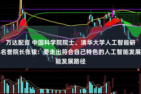 万达配资 中国科学院院士、清华大学人工智能研究院名誉院长张钹：要走出符合自己特色的人工智能发展路径