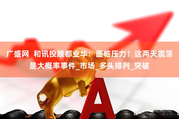 广盛网  和讯投顾都业华：面临压力！这两天震荡是大概率事件_市场_多头排列_突破