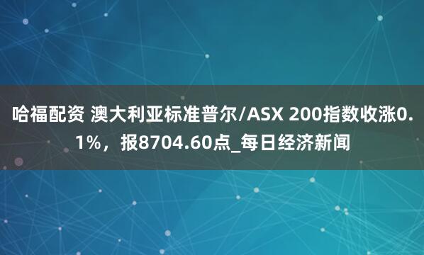 哈福配资 澳大利亚标准普尔/ASX 200指数收涨0.1%，报8704.60点_每日经济新闻