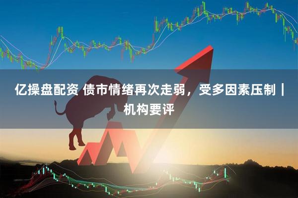 亿操盘配资 债市情绪再次走弱，受多因素压制｜机构要评