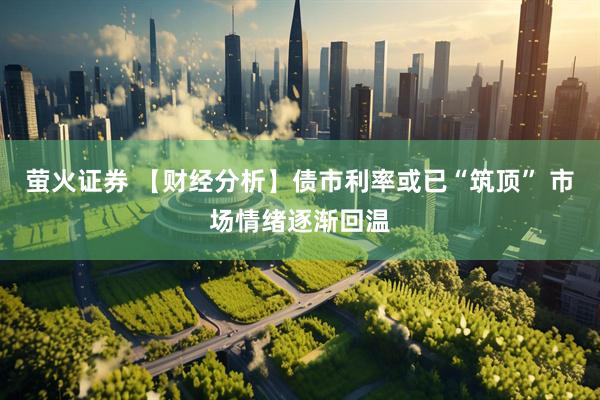 萤火证券 【财经分析】债市利率或已“筑顶” 市场情绪逐渐回温