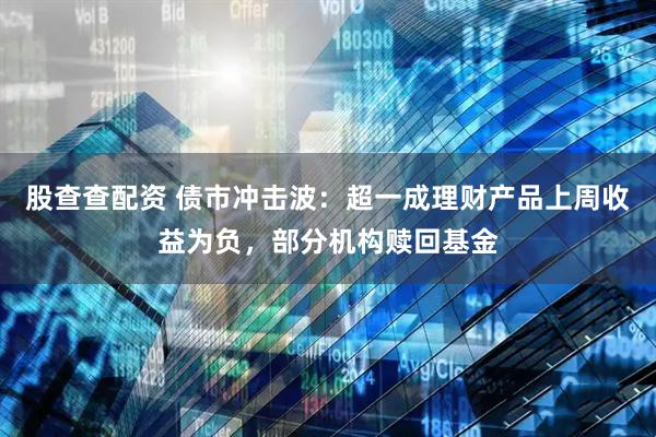 股查查配资 债市冲击波：超一成理财产品上周收益为负，部分机构赎回基金