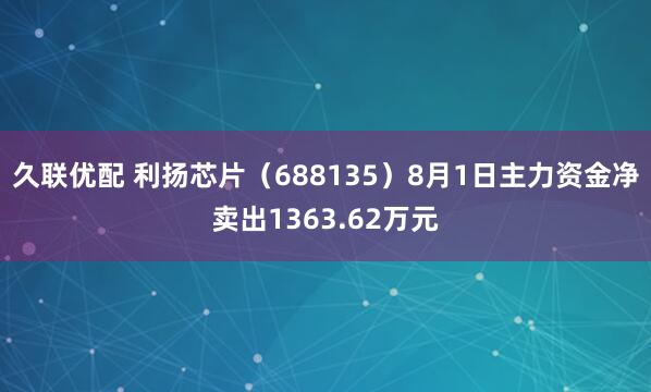 久联优配 利扬芯片（688135）8月1日主力资金净卖出1363.62万元