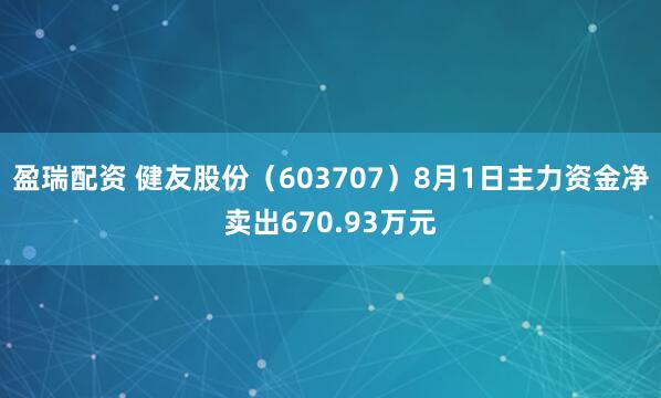 盈瑞配资 健友股份（603707）8月1日主力资金净卖出670.93万元