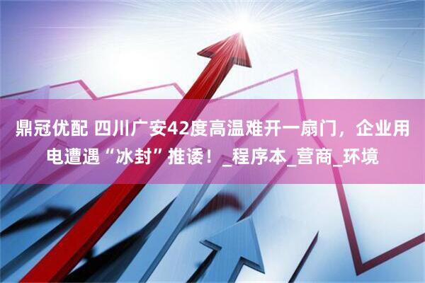 鼎冠优配 四川广安42度高温难开一扇门，企业用电遭遇“冰封”推诿！_程序本_营商_环境