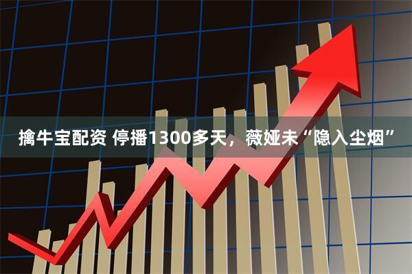 擒牛宝配资 停播1300多天，薇娅未“隐入尘烟”