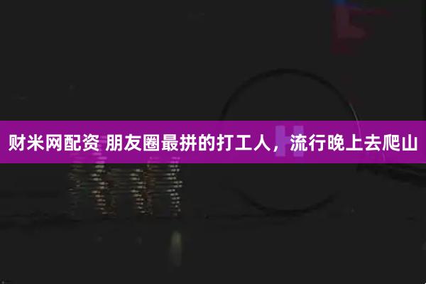 财米网配资 朋友圈最拼的打工人，流行晚上去爬山