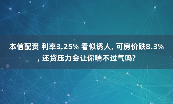 本信配资 利率3.25% 看似诱人, 可房价跌8.3%, 还贷压力会让你喘不过气吗?