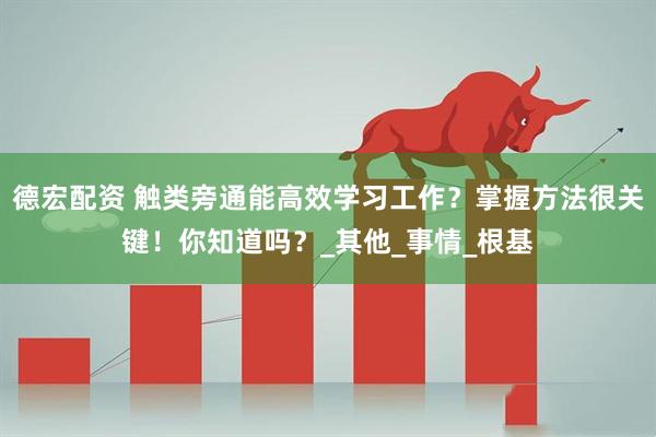 德宏配资 触类旁通能高效学习工作？掌握方法很关键！你知道吗？_其他_事情_根基