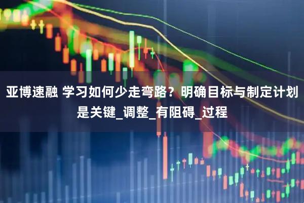 亚博速融 学习如何少走弯路？明确目标与制定计划是关键_调整_有阻碍_过程