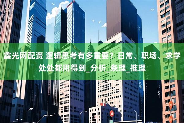 鑫光网配资 逻辑思考有多重要？日常、职场、求学处处都用得到_分析_条理_推理