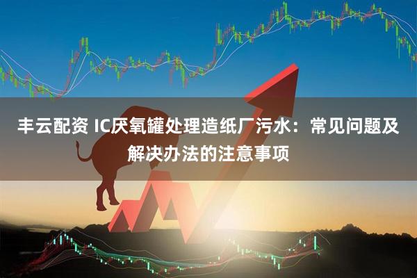 丰云配资 IC厌氧罐处理造纸厂污水：常见问题及解决办法的注意事项