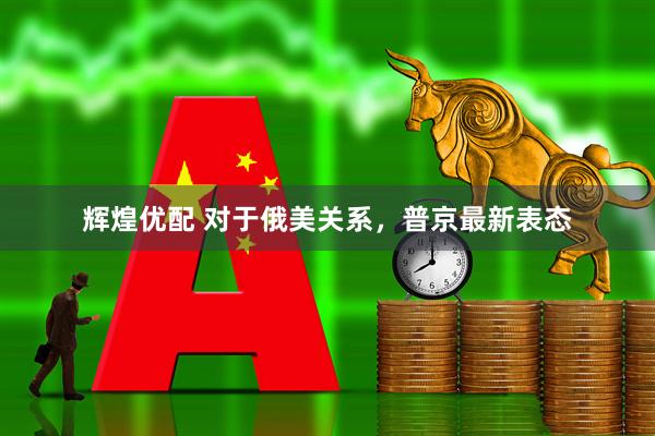 辉煌优配 对于俄美关系，普京最新表态