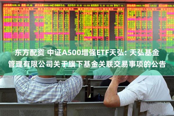 东方配资 中证A500增强ETF天弘: 天弘基金管理有限公司关于旗下基金关联交易事项的公告