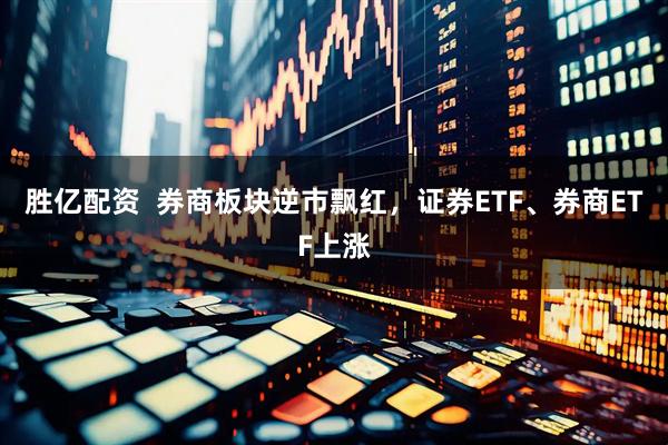 胜亿配资  券商板块逆市飘红，证券ETF、券商ETF上涨
