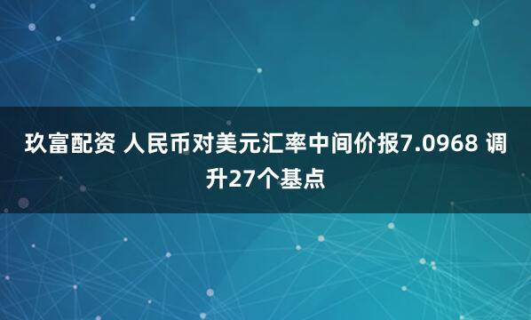 玖富配资 人民币对美元汇率中间价报7.0968 调升27个基点