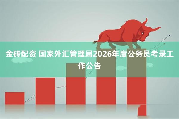 金砖配资 国家外汇管理局2026年度公务员考录工作公告