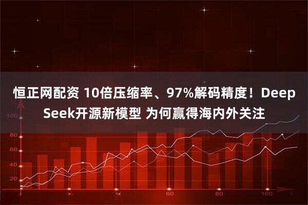 恒正网配资 10倍压缩率、97%解码精度！DeepSeek开源新模型 为何赢得海内外关注