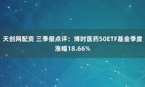 天创网配资 三季报点评：博时医药50ETF基金季度涨幅18.66%
